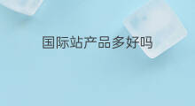 国际站产品多好吗 国际站产品搭配