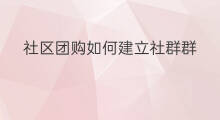 社区团购如何建立社群群 社区团购社群定位是什么