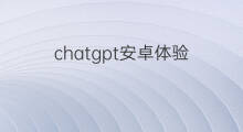 chatgpt安卓体验 chatgpt安卓