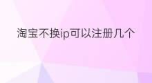 淘宝不换ip可以注册几个号 不换ip多号发作品会限流吗