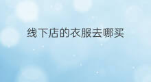 线下店的衣服去哪买 线下店的衣服去哪买比较好