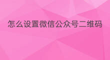 怎么设置微信公众号二维码 怎么制作微信公众号二维码