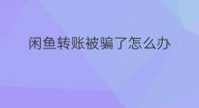 闲鱼转账被骗了怎么办 闲鱼被骗了怎么办