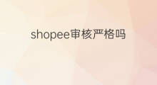 shopee审核严格吗 shopee怎么通过审核