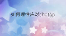 如何理性应对chatgpt威胁 如何应对ChatGPT威胁