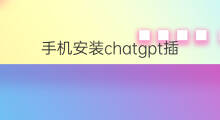 手机安装chatgpt插件(手机如何安装chatgpt插件)