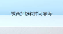 微商加粉软件可靠吗 微商加粉软件有哪些