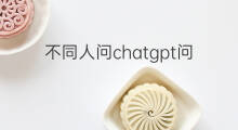 不同人问chatgpt问题答案一样吗 chatgpt每次答案一样吗