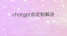 chatgpt会定制解决方案吗 chatgpt真的能给解决方案吗
