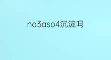 na3aso4沉淀吗 na3aso4是沉淀吗