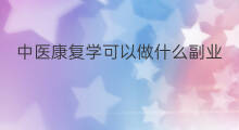 中医康复学可以做什么副业 副业学中医怎么考证