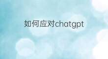 如何应对chatgpt 如何应对ChatGPT威胁