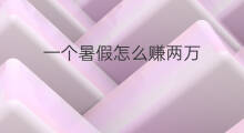 一个暑假怎么赚两万 暑假打工如何赚两万