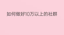 如何做好10万以上的社群 如何做好社群的底层工作