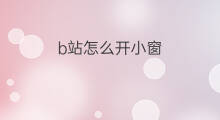 b站怎么开小窗 快手在哪里开小窗