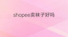 shopee卖袜子好吗 卖袜子赚钱吗