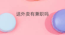 送外卖有兼职吗 兼职送外卖哪个
