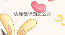 伪原创标题怎么弄 微信伪原创怎么弄