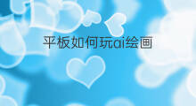 平板如何玩ai绘画 平板绘画怎么导入ai