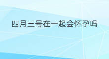 四月三号在一起会怀孕吗 21号在一起会怀孕吗
