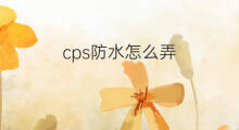 cps防水怎么弄 怎么弄cps