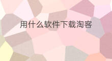 用什么软件下载淘客 用什么软件下载淘客网