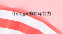 chatgpt的翻译能力怎么样 chatgpt的翻译能力