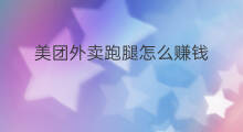 美团外卖跑腿怎么赚钱 美团跑腿怎