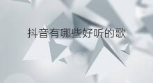 抖音有哪些好听的歌 抖音有哪些好听的歌曲