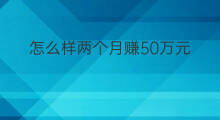 怎么样两个月赚50万元 怎么样两个月赚50万