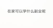 在家可以学什么副业呢 哪些副业可以在家做呢