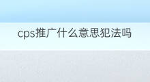 cps推广什么意思犯法吗 cps推广什么意思