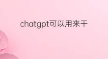 chatgpt可以用来干什么 chatgpt可以用来做什么