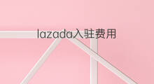 lazada入驻费用 lazada的入驻费用