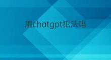 用chatgpt犯法吗 国内用chatgpt犯法吗