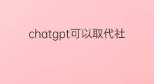 chatgpt可以取代社交软件吗 chatgpt会取代软件编程吗