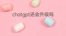 chatgpt还会升级吗(chatgpt怎么升级)