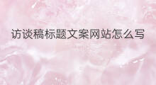 访谈稿标题文案网站怎么写 消息稿标题文案网站怎么写