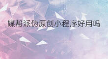 媒帮派伪原创小程序好用吗 68媒伪原创能用吗