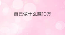 自己做什么赚10万 怎么自己赚10万