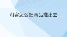淘客怎么把商品推出去 大淘客怎么找淘特商品