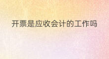 开票是应收会计的工作吗 应收应付是会计的工作吗