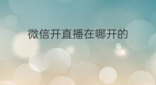 微信开直播在哪开的 微信直播间在哪开