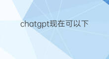 chatgpt现在可以下载么 chatgpt现在可以下载了吗