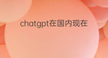 chatgpt在国内现在能用吗(必应chatgpt国内能用吗)
