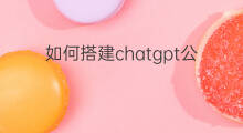 如何搭建chatgpt公众号 chatgpt如何搭建