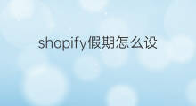 shopify假期怎么设置 怎么设置shopify