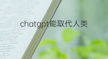 chatgpt能取代人类吗(ChatGPT能取代人类吗)