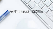 吴中seo优化有效吗 吴中seo优化有哪些