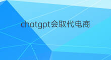 chatgpt会取代电商客服吗 chatgpt会取代客服吗